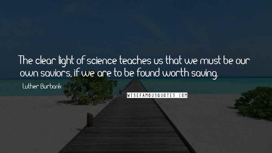 Luther Burbank Quotes: The clear light of science teaches us that we must be our own saviors, if we are to be found worth saving.