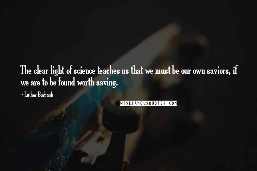 Luther Burbank Quotes: The clear light of science teaches us that we must be our own saviors, if we are to be found worth saving.