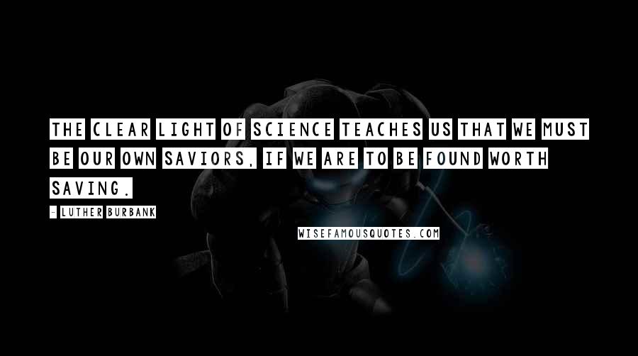 Luther Burbank Quotes: The clear light of science teaches us that we must be our own saviors, if we are to be found worth saving.