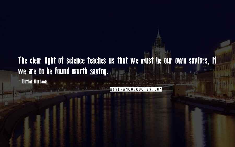 Luther Burbank Quotes: The clear light of science teaches us that we must be our own saviors, if we are to be found worth saving.