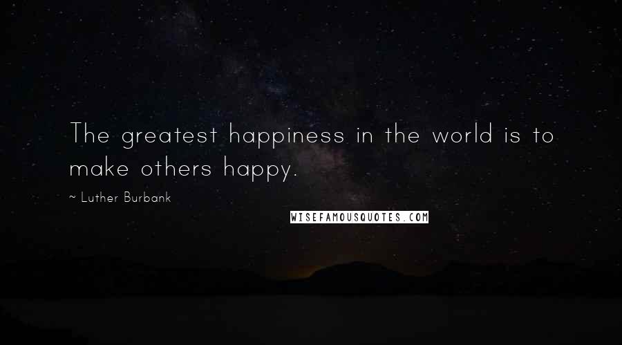 Luther Burbank Quotes: The greatest happiness in the world is to make others happy.