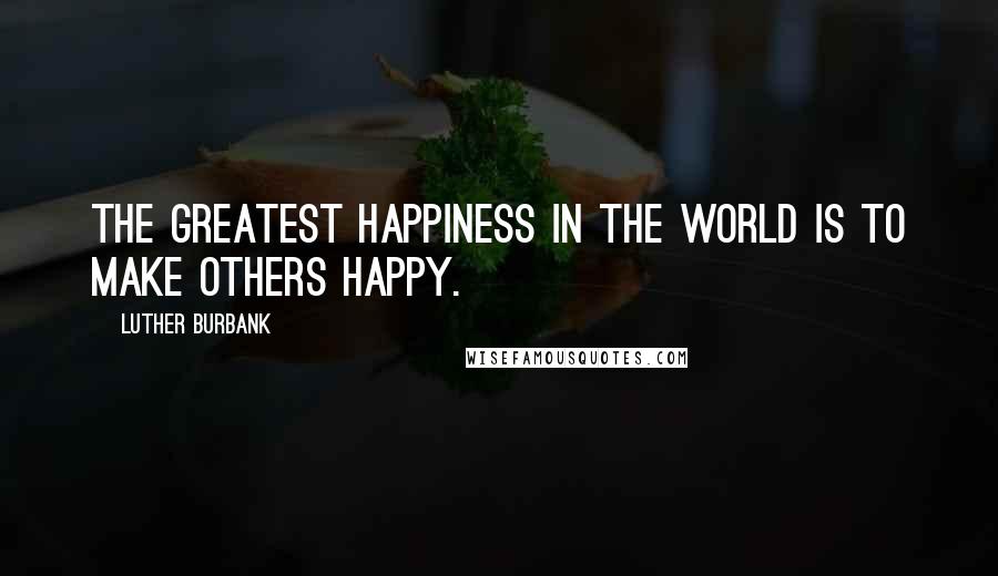 Luther Burbank Quotes: The greatest happiness in the world is to make others happy.