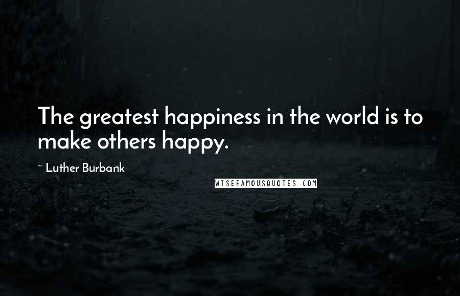 Luther Burbank Quotes: The greatest happiness in the world is to make others happy.