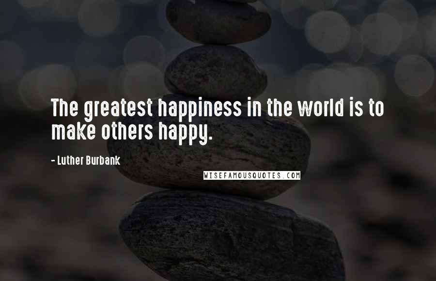 Luther Burbank Quotes: The greatest happiness in the world is to make others happy.