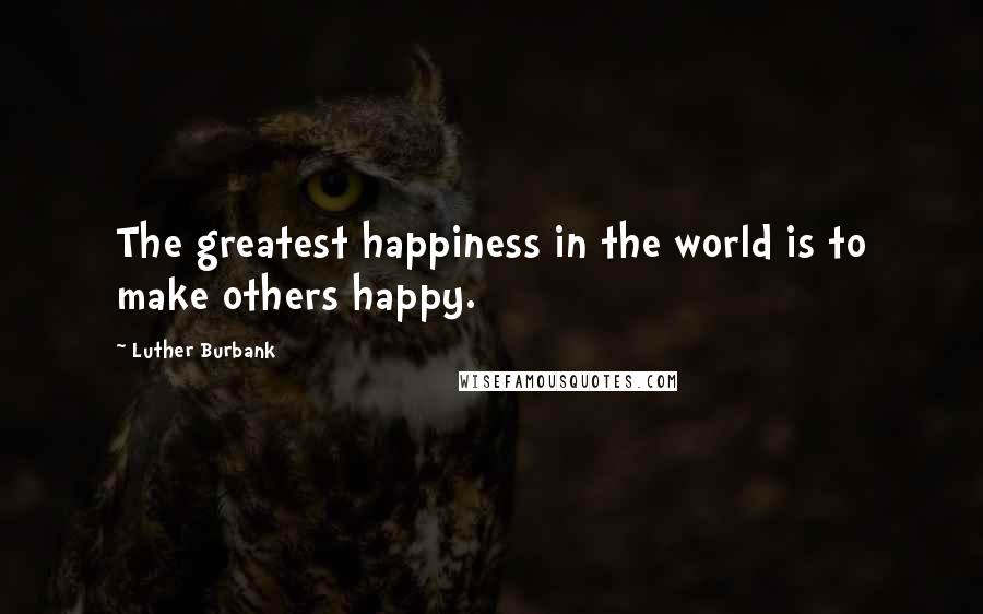 Luther Burbank Quotes: The greatest happiness in the world is to make others happy.