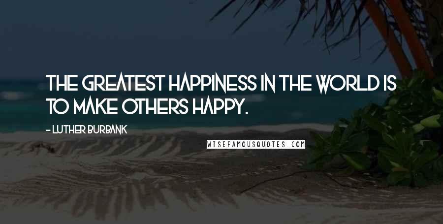 Luther Burbank Quotes: The greatest happiness in the world is to make others happy.
