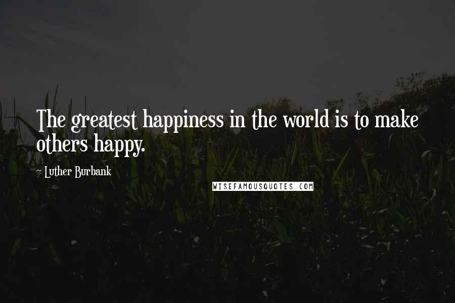 Luther Burbank Quotes: The greatest happiness in the world is to make others happy.
