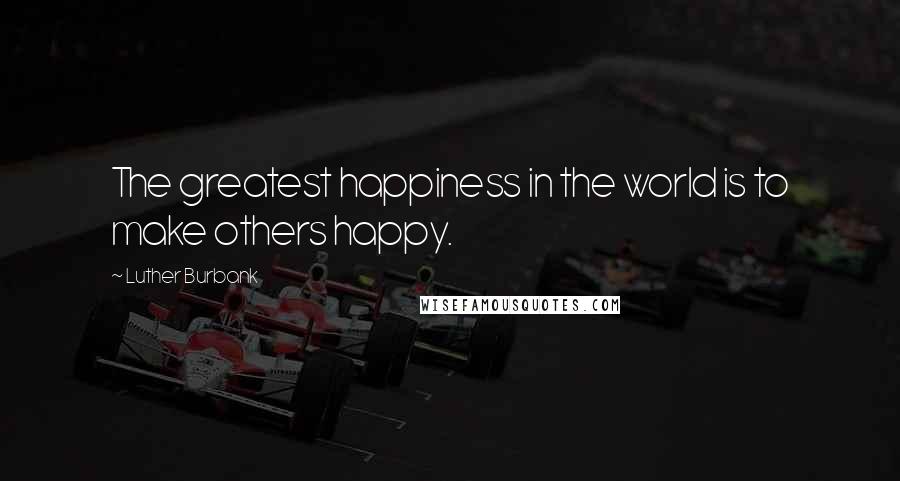 Luther Burbank Quotes: The greatest happiness in the world is to make others happy.