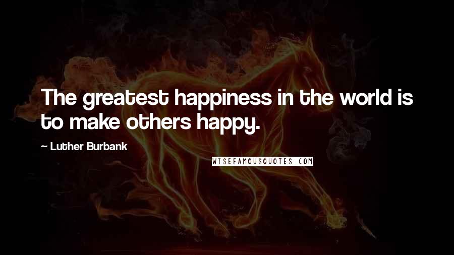 Luther Burbank Quotes: The greatest happiness in the world is to make others happy.