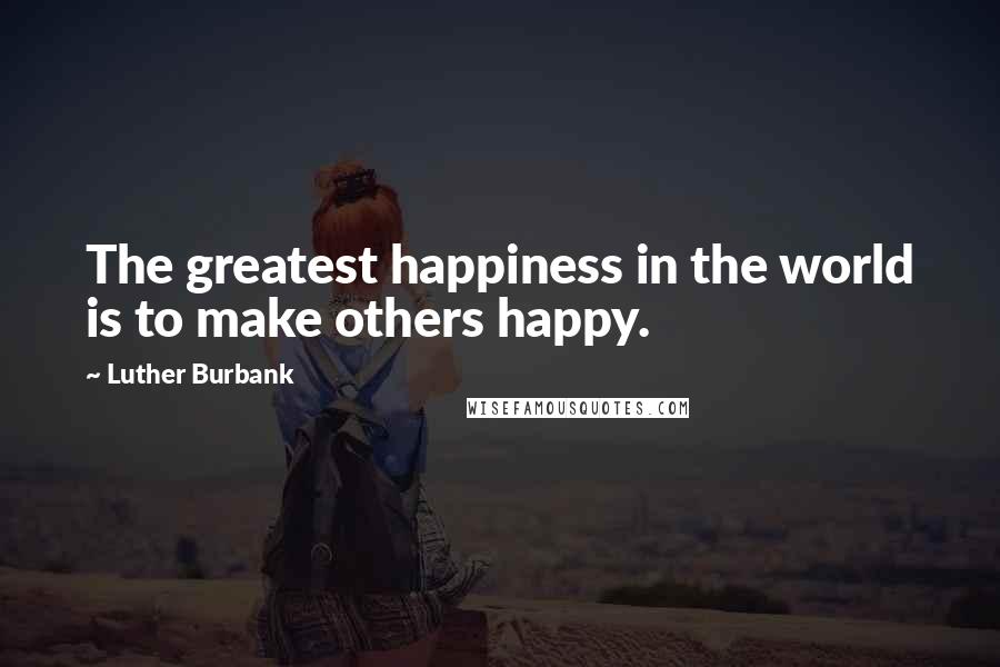 Luther Burbank Quotes: The greatest happiness in the world is to make others happy.