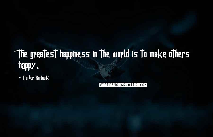 Luther Burbank Quotes: The greatest happiness in the world is to make others happy.