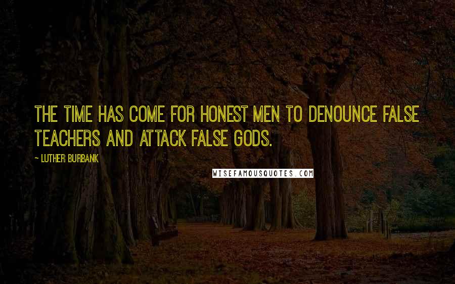 Luther Burbank Quotes: The time has come for honest men to denounce false teachers and attack false gods.