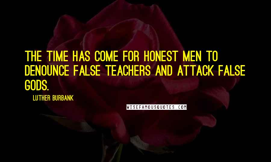 Luther Burbank Quotes: The time has come for honest men to denounce false teachers and attack false gods.