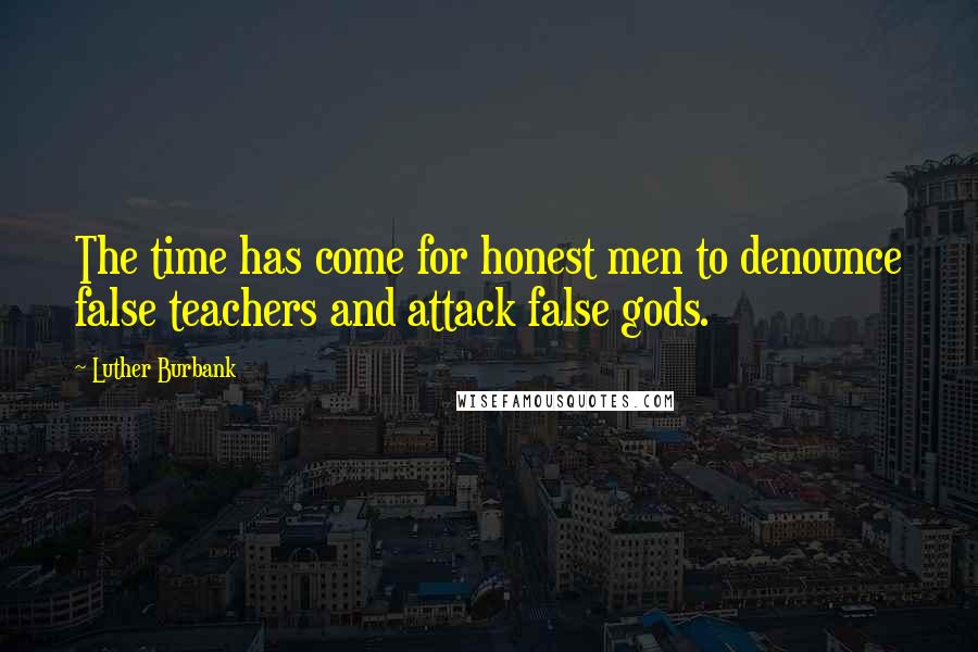 Luther Burbank Quotes: The time has come for honest men to denounce false teachers and attack false gods.