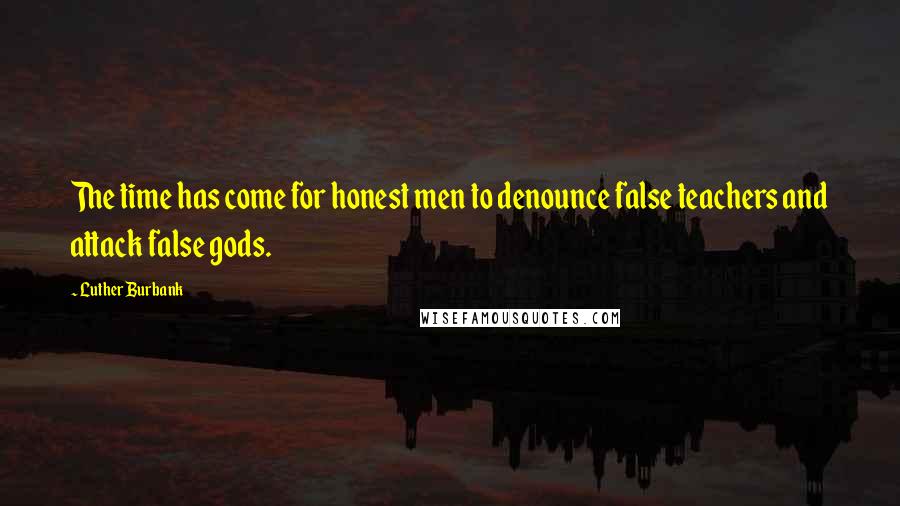 Luther Burbank Quotes: The time has come for honest men to denounce false teachers and attack false gods.