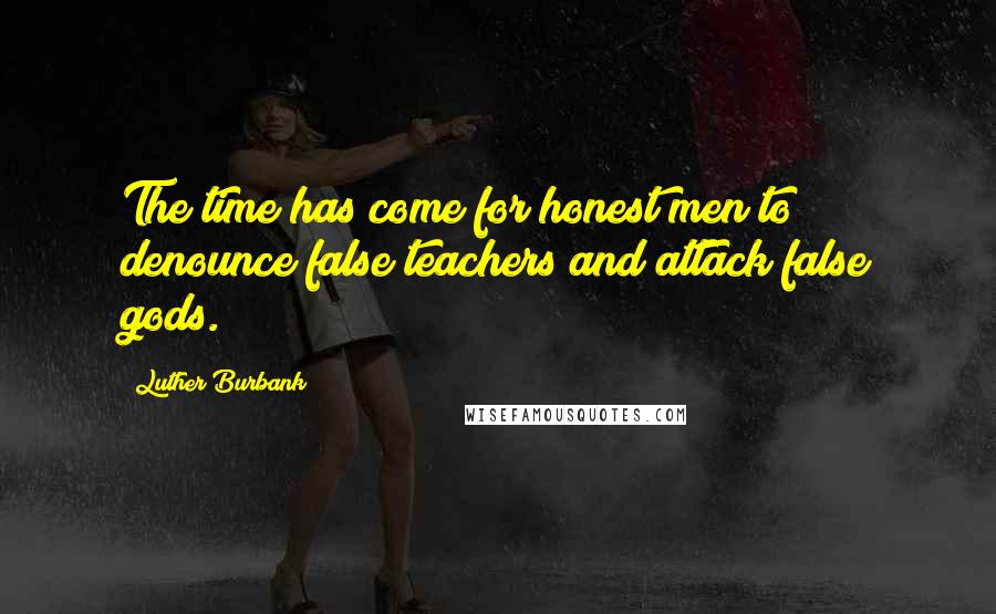 Luther Burbank Quotes: The time has come for honest men to denounce false teachers and attack false gods.