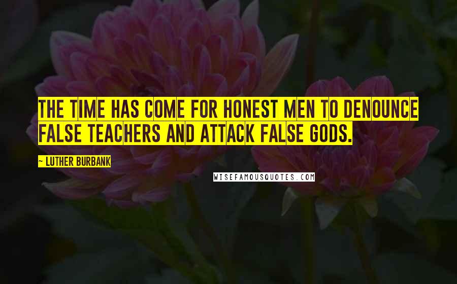 Luther Burbank Quotes: The time has come for honest men to denounce false teachers and attack false gods.