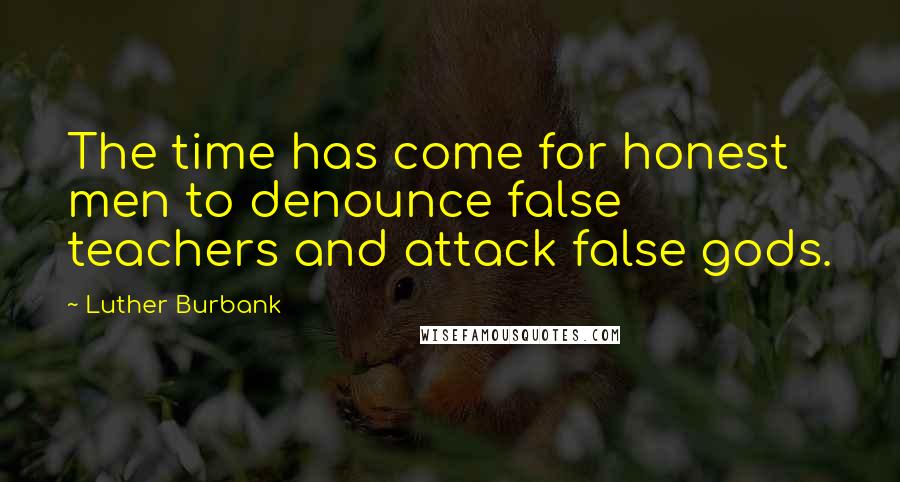 Luther Burbank Quotes: The time has come for honest men to denounce false teachers and attack false gods.