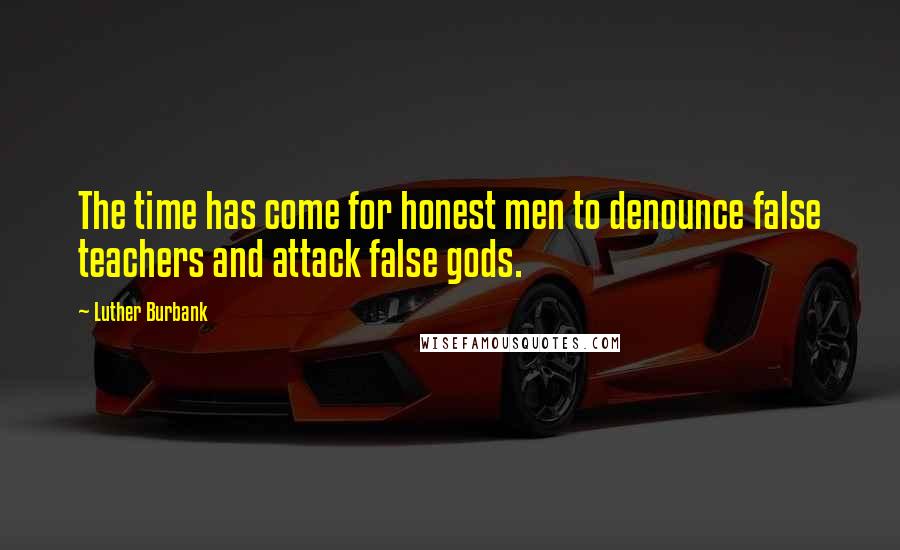 Luther Burbank Quotes: The time has come for honest men to denounce false teachers and attack false gods.