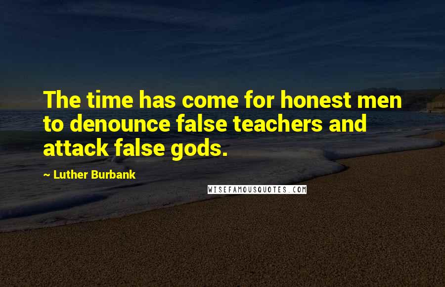 Luther Burbank Quotes: The time has come for honest men to denounce false teachers and attack false gods.