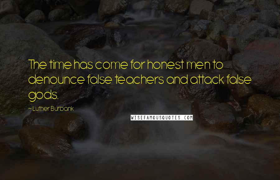 Luther Burbank Quotes: The time has come for honest men to denounce false teachers and attack false gods.