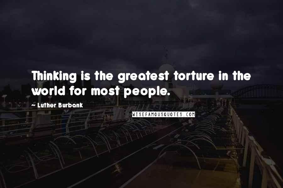 Luther Burbank Quotes: Thinking is the greatest torture in the world for most people.