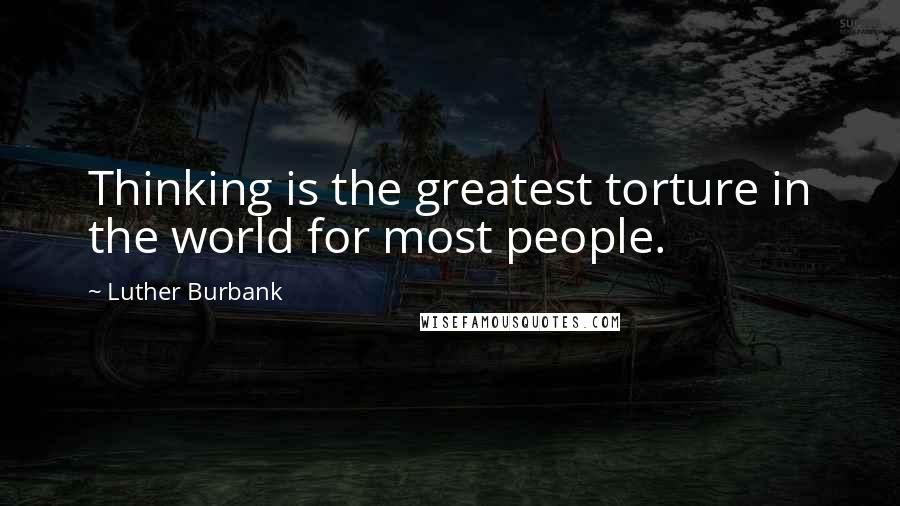 Luther Burbank Quotes: Thinking is the greatest torture in the world for most people.