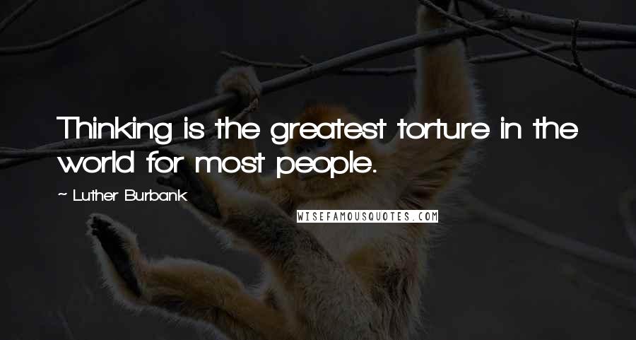 Luther Burbank Quotes: Thinking is the greatest torture in the world for most people.