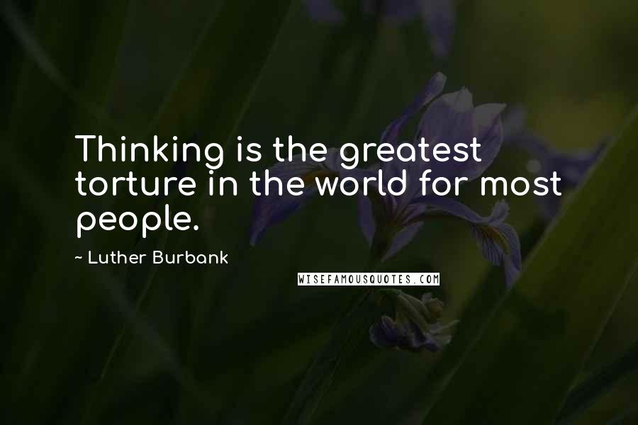 Luther Burbank Quotes: Thinking is the greatest torture in the world for most people.