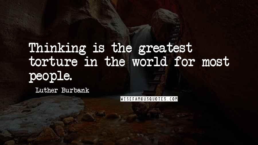 Luther Burbank Quotes: Thinking is the greatest torture in the world for most people.