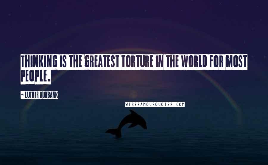 Luther Burbank Quotes: Thinking is the greatest torture in the world for most people.