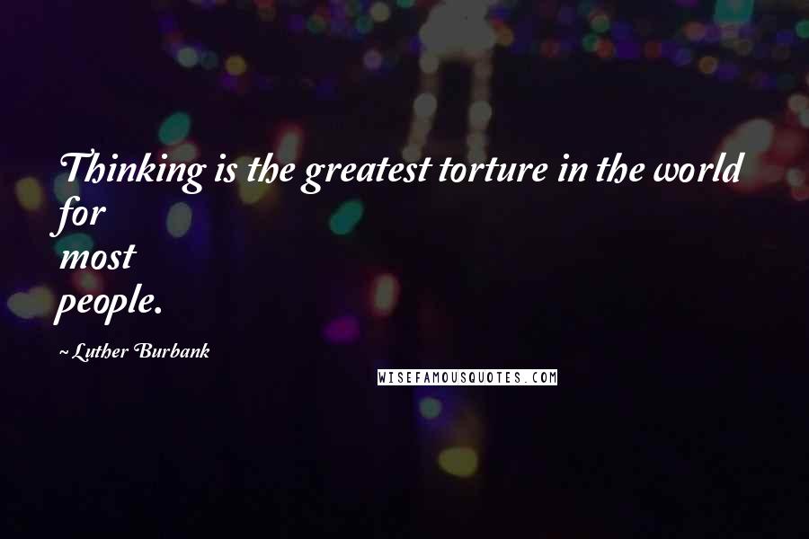 Luther Burbank Quotes: Thinking is the greatest torture in the world for most people.