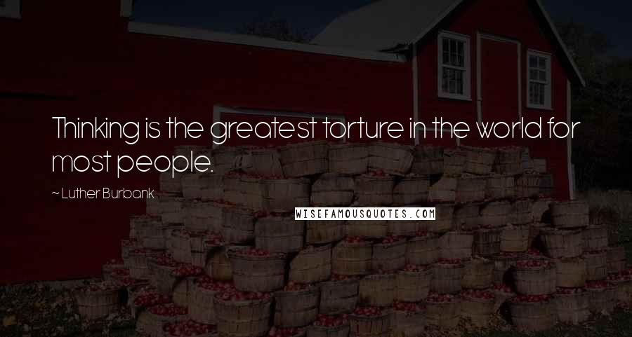 Luther Burbank Quotes: Thinking is the greatest torture in the world for most people.