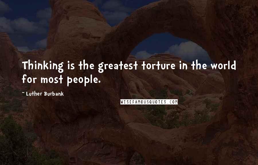 Luther Burbank Quotes: Thinking is the greatest torture in the world for most people.