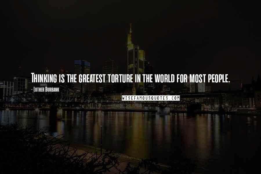Luther Burbank Quotes: Thinking is the greatest torture in the world for most people.