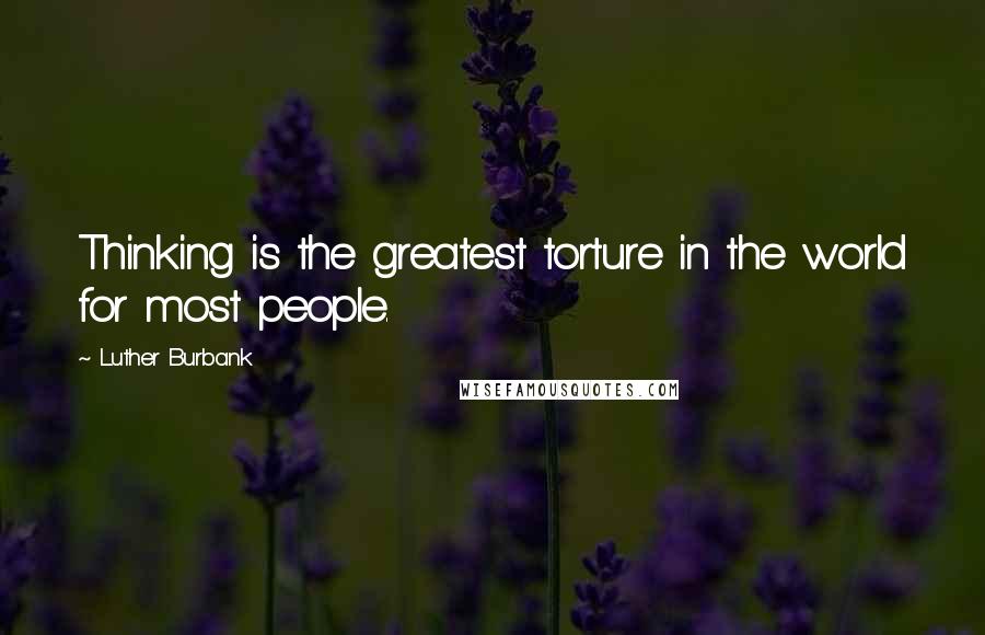 Luther Burbank Quotes: Thinking is the greatest torture in the world for most people.