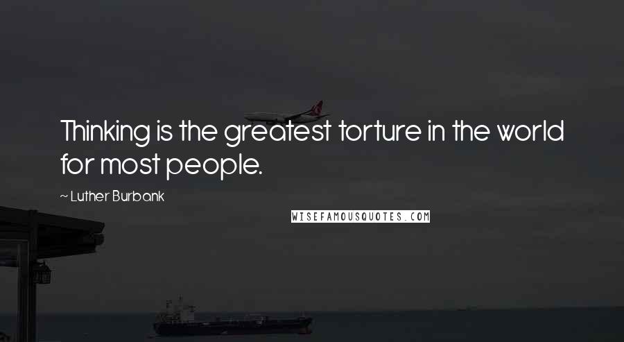 Luther Burbank Quotes: Thinking is the greatest torture in the world for most people.