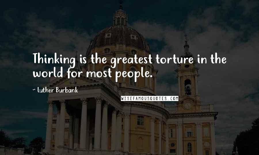 Luther Burbank Quotes: Thinking is the greatest torture in the world for most people.