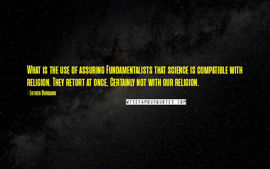 Luther Burbank Quotes: What is the use of assuring Fundamentalists that science is compatible with religion. They retort at once, Certainly not with our religion.