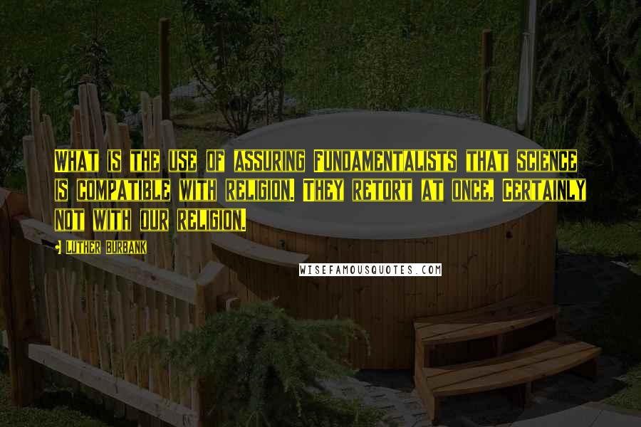 Luther Burbank Quotes: What is the use of assuring Fundamentalists that science is compatible with religion. They retort at once, Certainly not with our religion.
