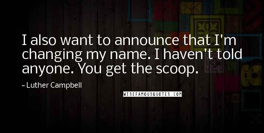 Luther Campbell Quotes: I also want to announce that I'm changing my name. I haven't told anyone. You get the scoop.