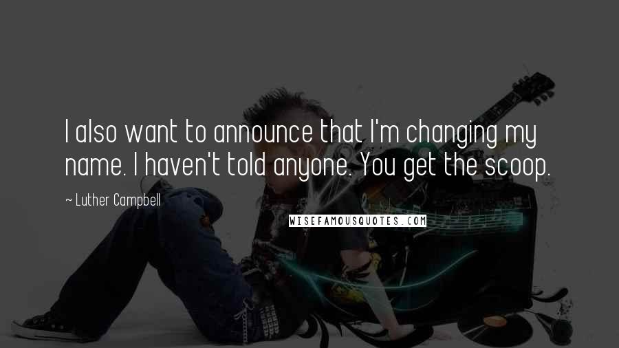 Luther Campbell Quotes: I also want to announce that I'm changing my name. I haven't told anyone. You get the scoop.