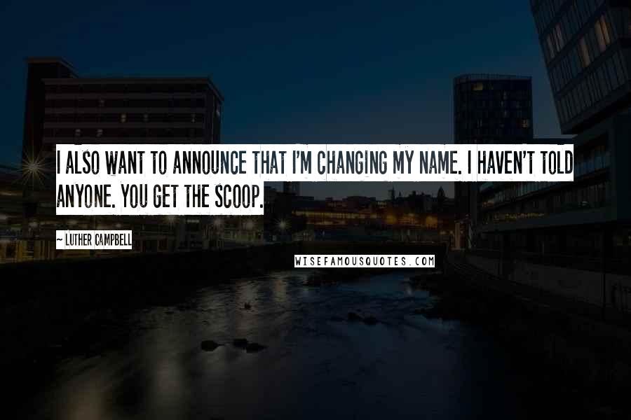 Luther Campbell Quotes: I also want to announce that I'm changing my name. I haven't told anyone. You get the scoop.