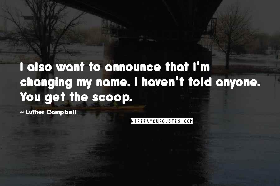 Luther Campbell Quotes: I also want to announce that I'm changing my name. I haven't told anyone. You get the scoop.