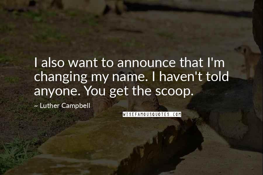 Luther Campbell Quotes: I also want to announce that I'm changing my name. I haven't told anyone. You get the scoop.