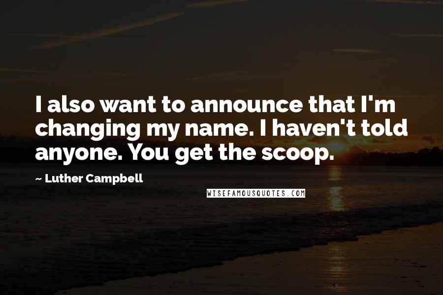 Luther Campbell Quotes: I also want to announce that I'm changing my name. I haven't told anyone. You get the scoop.