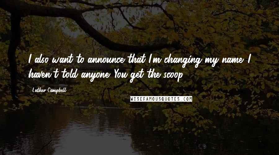 Luther Campbell Quotes: I also want to announce that I'm changing my name. I haven't told anyone. You get the scoop.