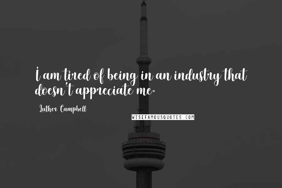 Luther Campbell Quotes: I am tired of being in an industry that doesn't appreciate me.