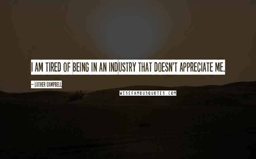 Luther Campbell Quotes: I am tired of being in an industry that doesn't appreciate me.