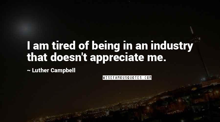 Luther Campbell Quotes: I am tired of being in an industry that doesn't appreciate me.